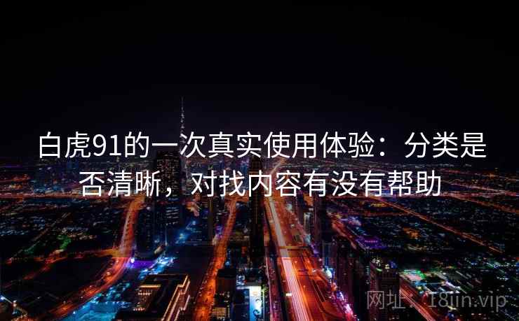 白虎91的一次真实使用体验:分类是否清晰,对找内容有没有帮助 白虎91的一次真实使用体验:分类是否清晰,对找内容有没有帮助
