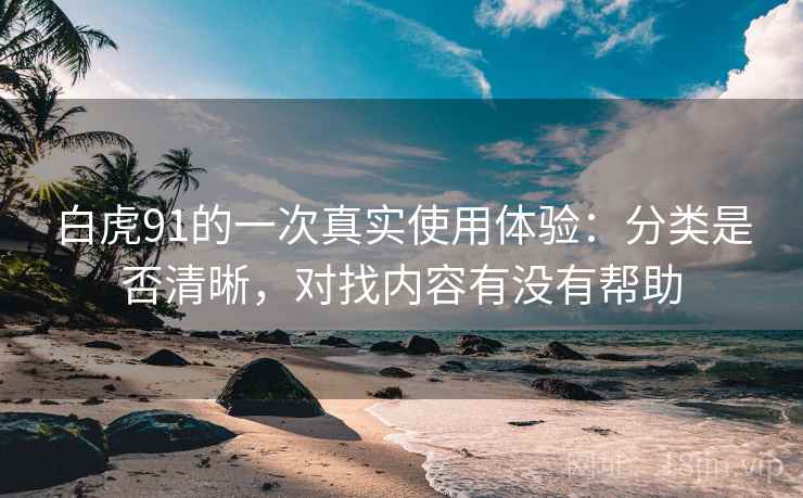白虎91的一次真实使用体验:分类是否清晰,对找内容有没有帮助 白虎91的一次真实使用体验:分类是否清晰,对找内容有没有帮助