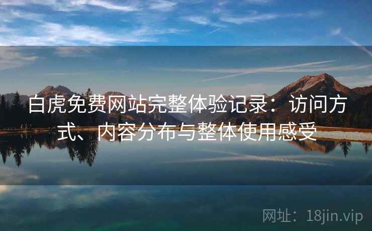 白虎免费网站完整体验记录:访问方式、内容分布与整体使用感受 白虎免费网站完整体验记录:访问方式、内容分布与整体使用感受