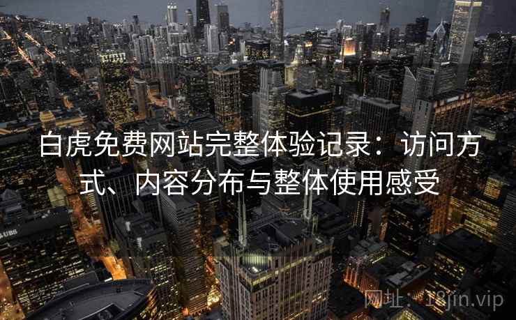 白虎免费网站完整体验记录:访问方式、内容分布与整体使用感受 白虎免费网站完整体验记录:访问方式、内容分布与整体使用感受