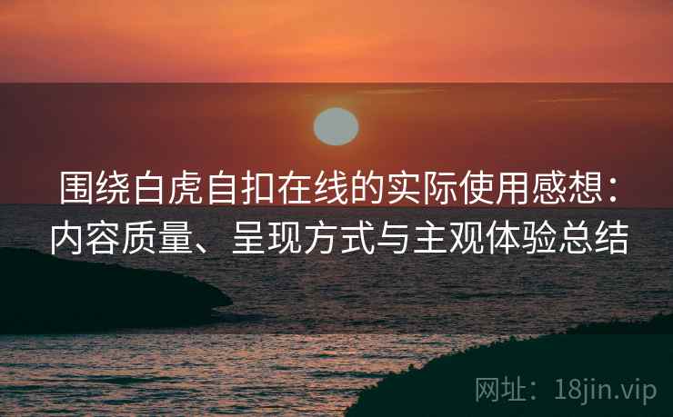 围绕白虎自扣在线的实际使用感想:内容质量、呈现方式与主观体验总结 围绕白虎自扣在线的实际使用感想:内容质量、呈现方式与主观体验总结