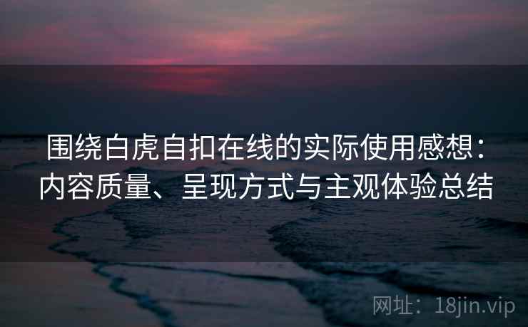 围绕白虎自扣在线的实际使用感想:内容质量、呈现方式与主观体验总结 围绕白虎自扣在线的实际使用感想:内容质量、呈现方式与主观体验总结
