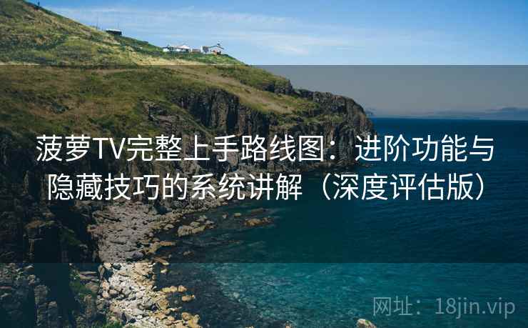 菠萝TV完整上手路线图：进阶功能与隐藏技巧的系统讲解（深度评估版）