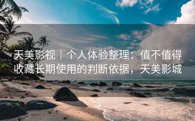 天美影视|个人体验整理:值不值得收藏长期使用的判断依据,天美影城 天美影视|个人体验整理:值不值得收藏长期使用的判断依据,天美影城
