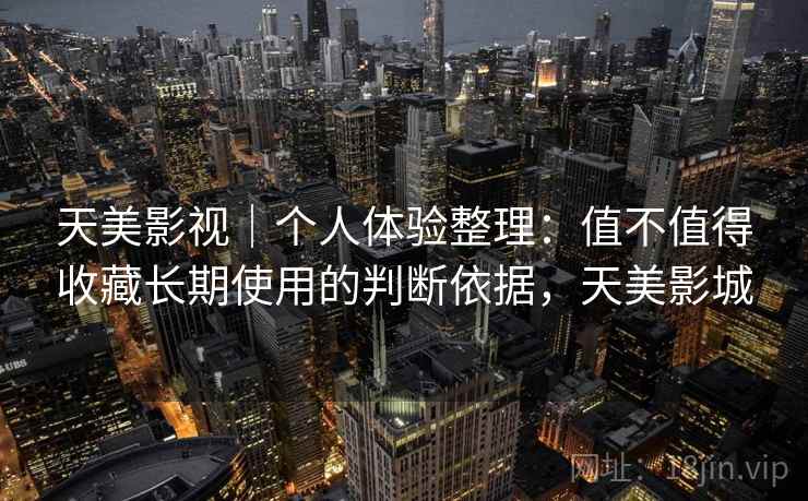 天美影视|个人体验整理:值不值得收藏长期使用的判断依据,天美影城 天美影视|个人体验整理:值不值得收藏长期使用的判断依据,天美影城