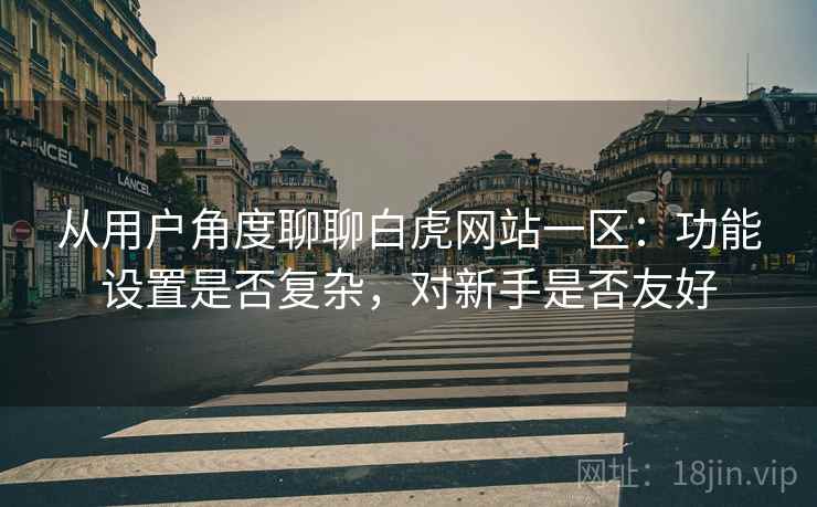 从用户角度聊聊白虎网站一区:功能设置是否复杂,对新手是否友好 从用户角度聊聊白虎网站一区:功能设置是否复杂,对新手是否友好