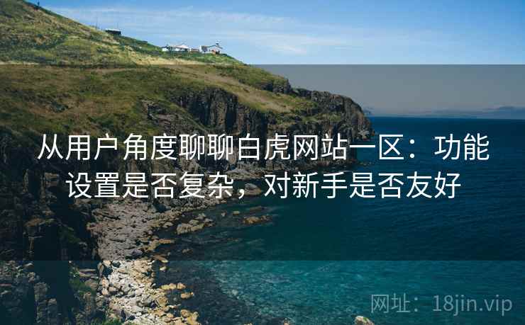 从用户角度聊聊白虎网站一区:功能设置是否复杂,对新手是否友好 从用户角度聊聊白虎网站一区:功能设置是否复杂,对新手是否友好