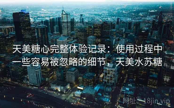 天美糖心完整体验记录:使用过程中一些容易被忽略的细节,天美水苏糖 天美糖心完整体验记录:使用过程中一些容易被忽略的细节,天美水苏糖