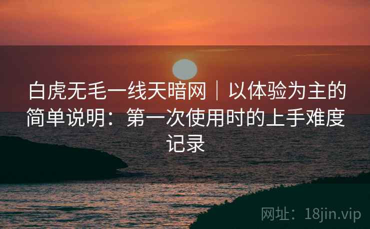 白虎无毛一线天暗网|以体验为主的简单说明:第一次使用时的上手难度记录 白虎无毛一线天暗网|以体验为主的简单说明:第一次使用时的上手难度记录