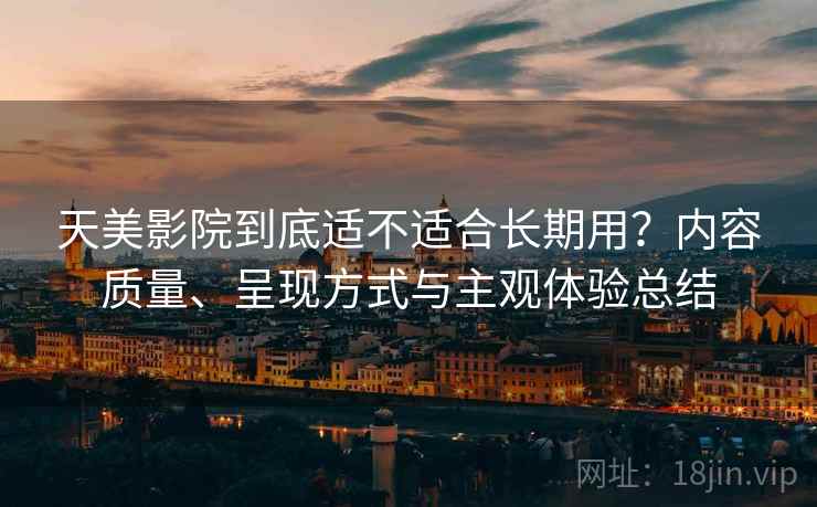 天美影院到底适不适合长期用?内容质量、呈现方式与主观体验总结 天美影院到底适不适合长期用?内容质量、呈现方式与主观体验总结