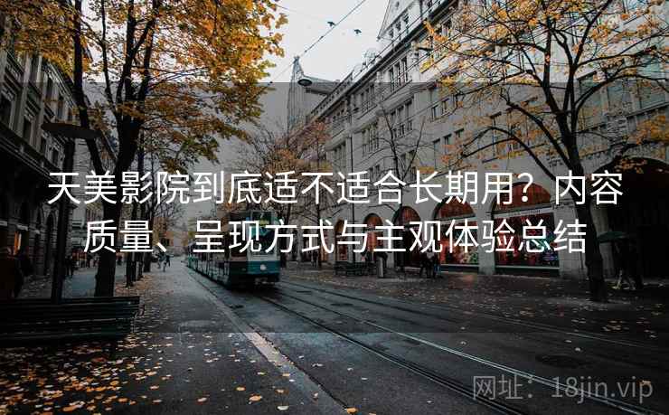 天美影院到底适不适合长期用?内容质量、呈现方式与主观体验总结 天美影院到底适不适合长期用?内容质量、呈现方式与主观体验总结