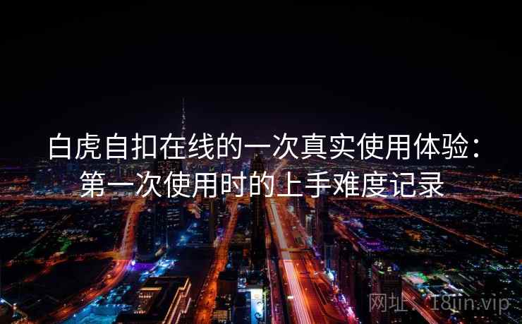白虎自扣在线的一次真实使用体验：第一次使用时的上手难度记录