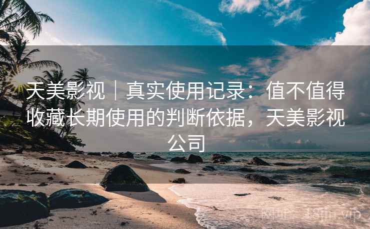 天美影视｜真实使用记录：值不值得收藏长期使用的判断依据，天美影视公司