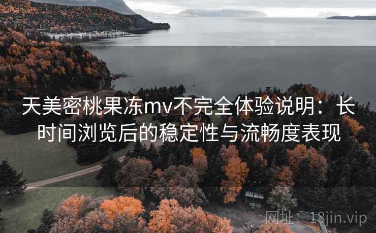 天美密桃果冻mv不完全体验说明:长时间浏览后的稳定性与流畅度表现 天美密桃果冻mv不完全体验说明:长时间浏览后的稳定性与流畅度表现