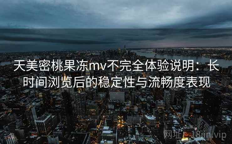 天美密桃果冻mv不完全体验说明:长时间浏览后的稳定性与流畅度表现 天美密桃果冻mv不完全体验说明:长时间浏览后的稳定性与流畅度表现