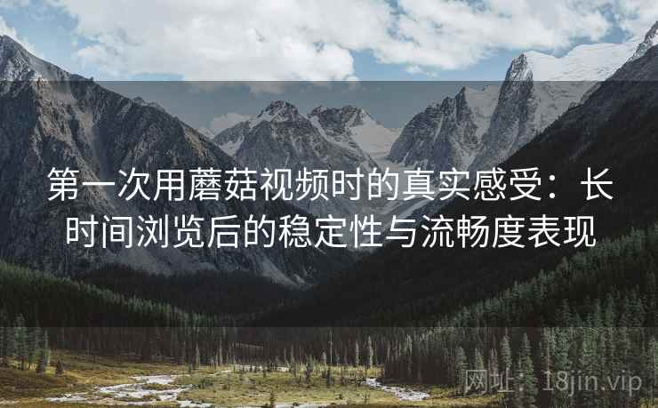 第一次用蘑菇视频时的真实感受:长时间浏览后的稳定性与流畅度表现 第一次用蘑菇视频时的真实感受:长时间浏览后的稳定性与流畅度表现