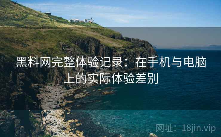 黑料网完整体验记录：在手机与电脑上的实际体验差别