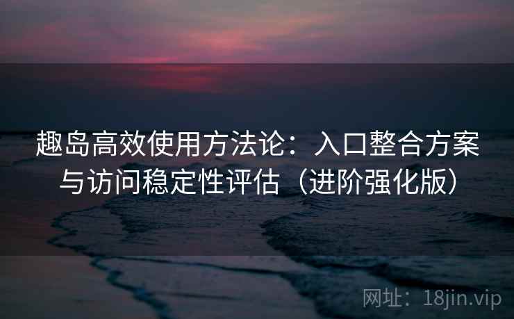 趣岛高效使用方法论:入口整合方案与访问稳定性评估(进阶强化版) 趣岛高效使用方法论:入口整合方案与访问稳定性评估(进阶强化版)