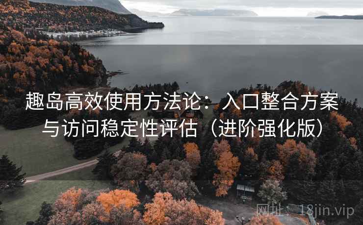 趣岛高效使用方法论:入口整合方案与访问稳定性评估(进阶强化版) 趣岛高效使用方法论:入口整合方案与访问稳定性评估(进阶强化版)