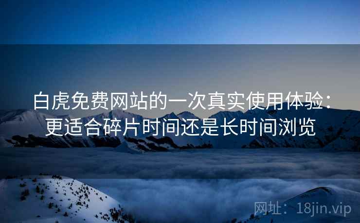 白虎免费网站的一次真实使用体验:更适合碎片时间还是长时间浏览 白虎免费网站的一次真实使用体验:更适合碎片时间还是长时间浏览