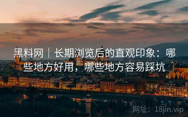 黑料网｜长期浏览后的直观印象：哪些地方好用，哪些地方容易踩坑