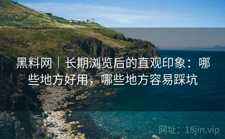 黑料网｜长期浏览后的直观印象：哪些地方好用，哪些地方容易踩坑