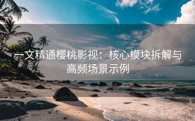 一文精通樱桃影视：核心模块拆解与高频场景示例