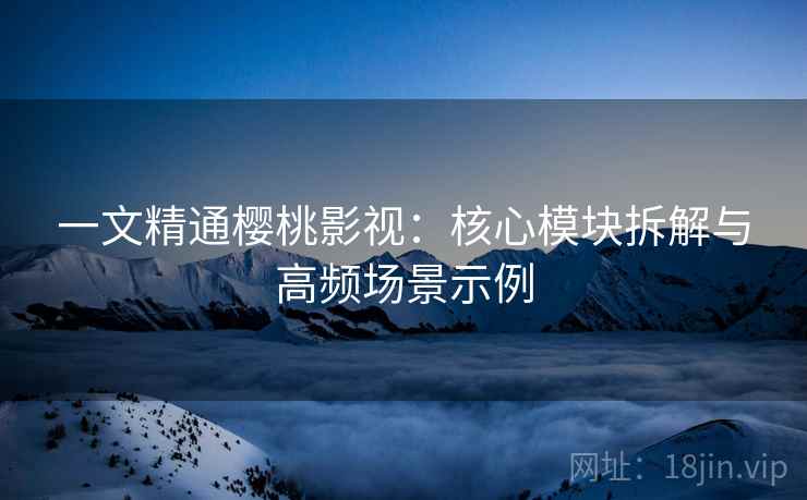 一文精通樱桃影视：核心模块拆解与高频场景示例