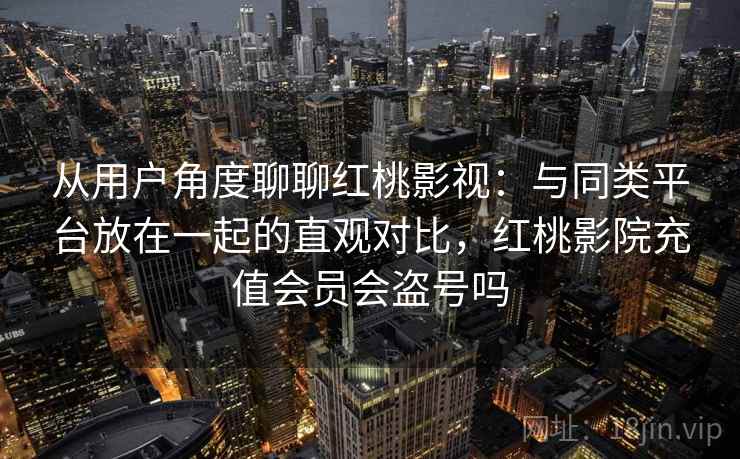 从用户角度聊聊红桃影视：与同类平台放在一起的直观对比，红桃影院充值会员会盗号吗