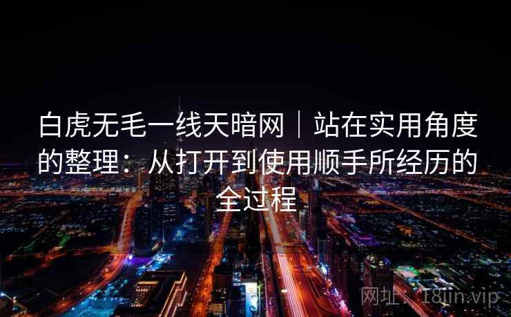 白虎无毛一线天暗网｜站在实用角度的整理：从打开到使用顺手所经历的全过程