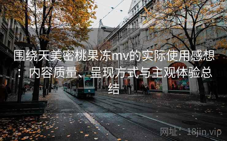 围绕天美密桃果冻mv的实际使用感想：内容质量、呈现方式与主观体验总结