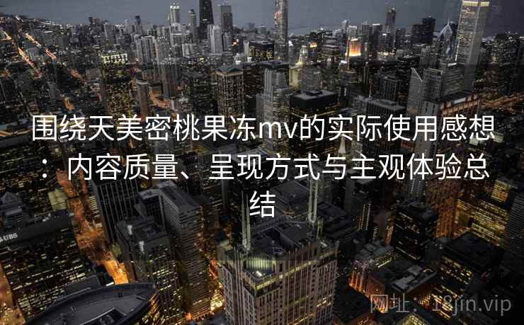 围绕天美密桃果冻mv的实际使用感想：内容质量、呈现方式与主观体验总结