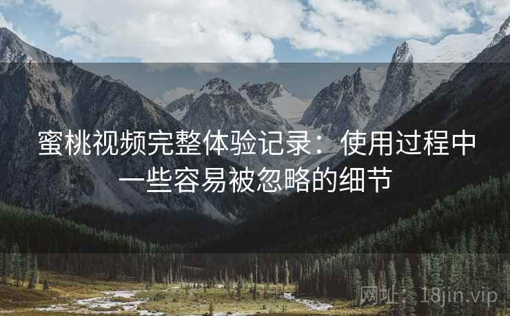 蜜桃视频完整体验记录：使用过程中一些容易被忽略的细节