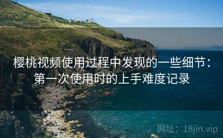 樱桃视频使用过程中发现的一些细节：第一次使用时的上手难度记录
