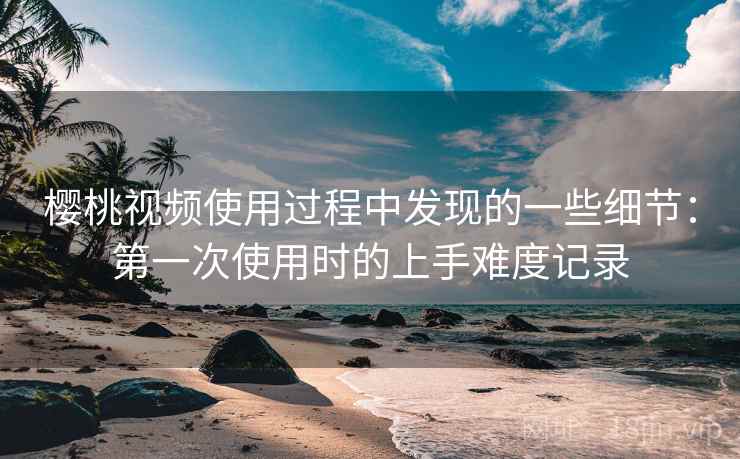 樱桃视频使用过程中发现的一些细节：第一次使用时的上手难度记录