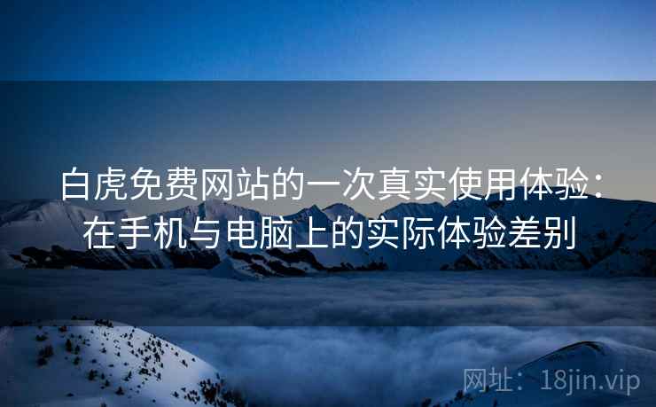 白虎免费网站的一次真实使用体验：在手机与电脑上的实际体验差别