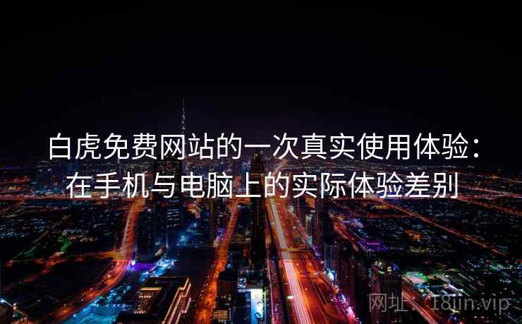 白虎免费网站的一次真实使用体验：在手机与电脑上的实际体验差别