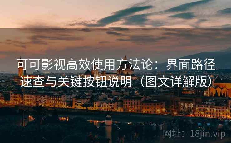 可可影视高效使用方法论：界面路径速查与关键按钮说明（图文详解版）