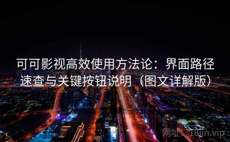 可可影视高效使用方法论：界面路径速查与关键按钮说明（图文详解版）