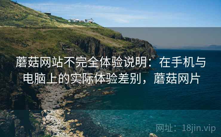 蘑菇网站不完全体验说明：在手机与电脑上的实际体验差别，蘑菇网片