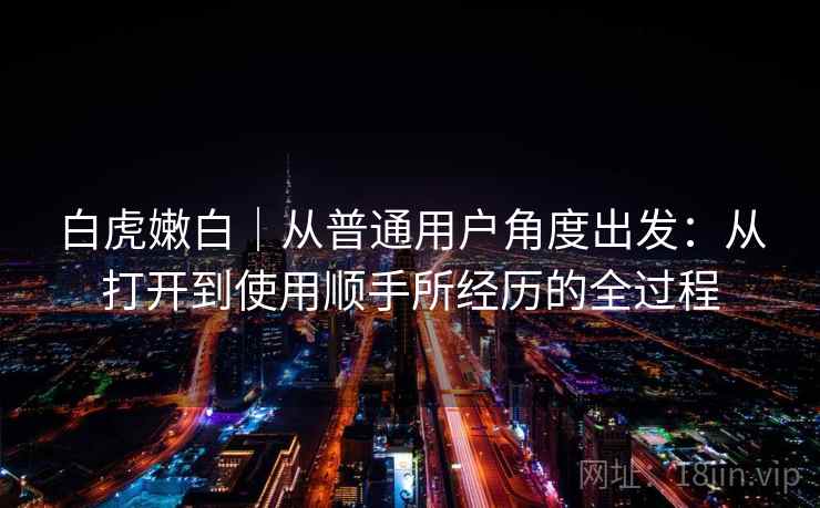 白虎嫩白｜从普通用户角度出发：从打开到使用顺手所经历的全过程