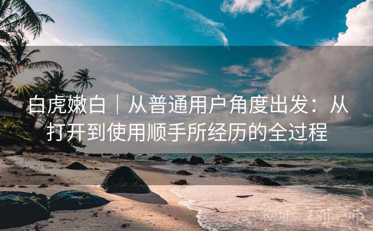 白虎嫩白｜从普通用户角度出发：从打开到使用顺手所经历的全过程