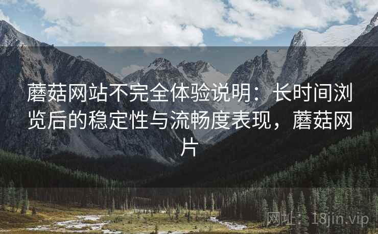 蘑菇网站不完全体验说明：长时间浏览后的稳定性与流畅度表现，蘑菇网片