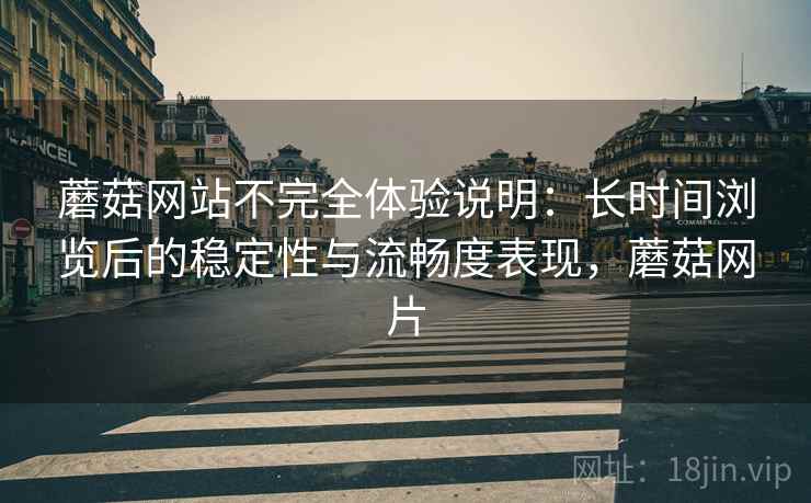 蘑菇网站不完全体验说明：长时间浏览后的稳定性与流畅度表现，蘑菇网片