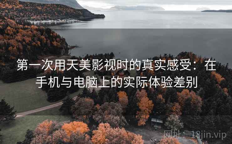 第一次用天美影视时的真实感受：在手机与电脑上的实际体验差别