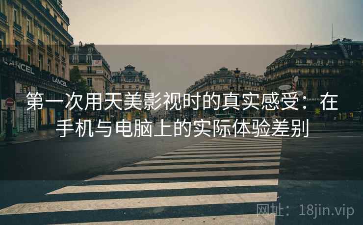 第一次用天美影视时的真实感受：在手机与电脑上的实际体验差别