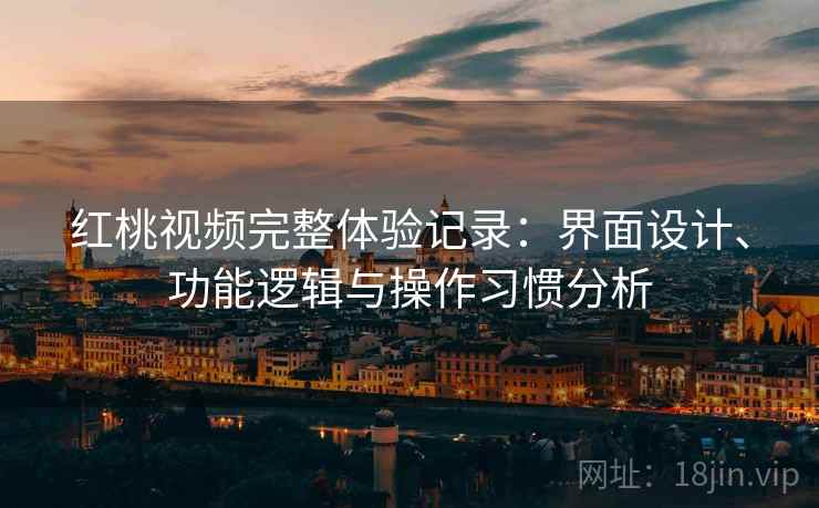 红桃视频完整体验记录：界面设计、功能逻辑与操作习惯分析
