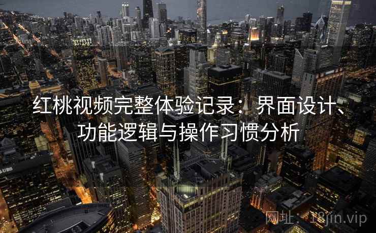 红桃视频完整体验记录：界面设计、功能逻辑与操作习惯分析