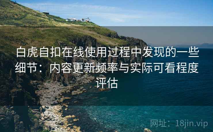 白虎自扣在线使用过程中发现的一些细节：内容更新频率与实际可看程度评估