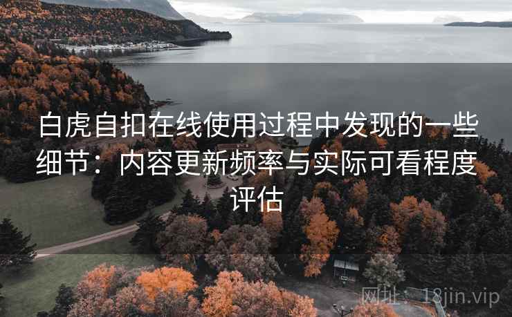 白虎自扣在线使用过程中发现的一些细节：内容更新频率与实际可看程度评估